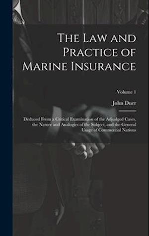 The Law and Practice of Marine Insurance: Deduced From a Critical Examination of the Adjudged Cases, the Nature and Analogies of the Subject, and the