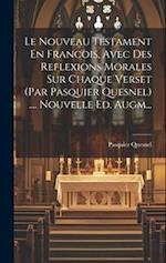 Le Nouveau Testament En Francois, Avec Des Reflexions Morales Sur Chaque Verset (par Pasquier Quesnel) .... Nouvelle Ed. Augm...