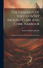 The Geology Of The Country Around Cork And Cork Harbour: (explanation Of The Cork Colour-printed Drift Map) 