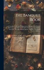 The Banquet Book: A Classified Collection Of Quotations Designed For General Reference, And Also As An Aid In The Preparation Of The Toast List, The A