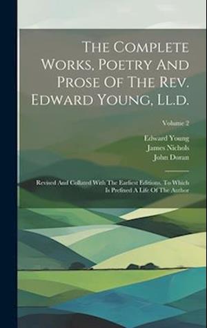 The Complete Works, Poetry And Prose Of The Rev. Edward Young, Ll.d.: Revised And Collated With The Earliest Editions. To Which Is Prefixed A Life Of