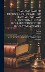 The Mining Laws Of Oregon, Includes All The Late Mining Laws Enacted By The 21st Regular Session Of The Legislative Assembly: Also Comprising The Gene