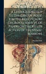 A Letter Addressed To The Earl Of Rosse [on The Rejection By The Royal Society Of Papers On The Reflex Action Of The Spinal Marrow] 