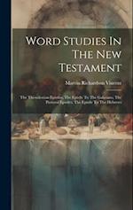 Word Studies In The New Testament: The Thessalonian Epistles, The Epistle To The Galatians, The Pastoral Epistles, The Epistle To The Hebrews 