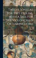 Twelve Sonatas For Two Violins, With A Bass For The Violoncello Or Harpsichord 