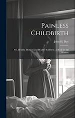 Painless Childbirth: Or, Healthy Mothers and Healthy Children : a Book for All Women 