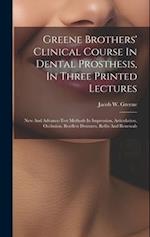 Greene Brothers' Clinical Course In Dental Prosthesis, In Three Printed Lectures; New And Advance-test Methods In Impression, Articulation, Occlusion,