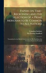 Papers on Time-reckoning and the Selection of a Prime Meridian to be Common to all Nations: Transmitted to the British Government by His Excellency th