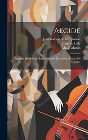 Alcide: Tragedie En Musique, Representé Par L'academie Royale De Musique