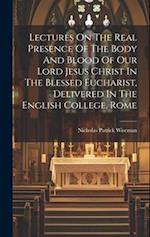 Lectures On The Real Presence Of The Body And Blood Of Our Lord Jesus Christ In The Blessed Eucharist, Delivered In The English College, Rome 