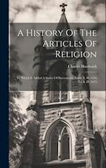 A History Of The Articles Of Religion: To Which Is Added A Series Of Documents, From A. D. 1536 To A. D. 1615 