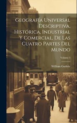 Geografía Universal Descriptiva, Histórica, Industrial Y Comercial, De Las Cuatro Partes Del Mundo; Volume 3