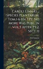 Caroli Linnæi ... Species Plantarum. Tom.1-6 [in 7 Pt. No More Was Publ. In Vol.5 After Pt.2. Sect. 1] 