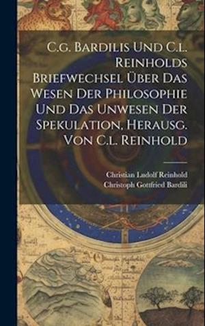 C.g. Bardilis Und C.l. Reinholds Briefwechsel Über Das Wesen Der Philosophie Und Das Unwesen Der Spekulation, Herausg. Von C.l. Reinhold