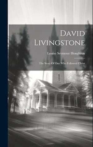 David Livingstone: The Story Of One Who Followed Christ