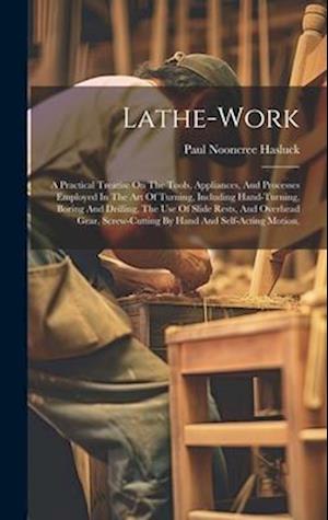 Lathe-work: A Practical Treatise On The Tools, Appliances, And Processes Employed In The Art Of Turning, Including Hand-turning, Boring And Drilling,