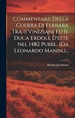 Commentarii Della Guerra Di Ferrara Tra 11 Viniziani Ed Il Duca Erdole D'este Nel 1482 Pubbl. (da Leonardo Manin.)...