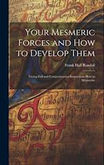 Your Mesmeric Forces and How to Develop Them: Giving Full and Comprehensive Instructions How to Mesmerise 