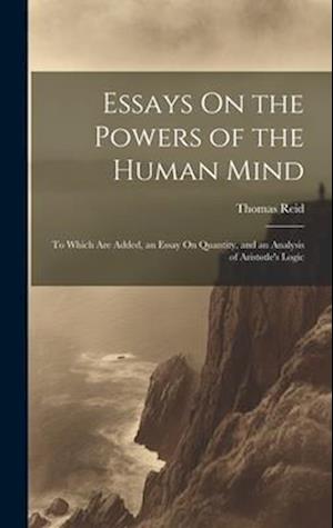 Essays On the Powers of the Human Mind: To Which Are Added, an Essay On Quantity, and an Analysis of Aristotle's Logic