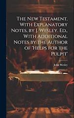 The New Testament, With Explanatory Notes, by J. Wesley. Ed., With Additional Notes by the Author of 'helps for the Pulpit' 