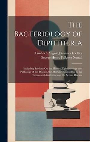 The Bacteriology of Diphtheria: Including Sections On the History, Epidemiology and Pathology of the Disease, the Mortality Caused by It, the Toxins a