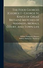 The Four Georges [George I - George Iv, Kings of Great Britain] Sketches of Manners, Morals, Court, and Town Life 