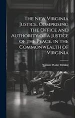 The New Virginia Justice, Comprising the Office and Authority of a Justice of the Peace, in the Commonwealth of Virginia 