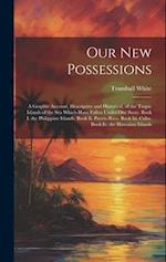 Our New Possessions: A Graphic Account, Descriptive and Historical, of the Tropic Islands of the Sea Which Have Fallen Under Our Sway. Book I. the Phi