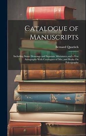 Catalogue of Manuscripts: Including Some Drawings and Separate Miniatures,and a Few Autographs With Catalogues of Mss.,and Books On Paleography