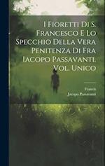 I Fioretti Di S. Francesco E Lo Specchio Della Vera Penitenza Di Fra Iacopo Passavanti. Vol. Unico