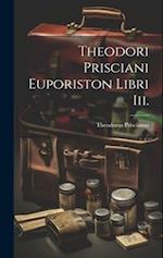 Theodori Prisciani Euporiston Libri Iii.