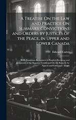 A Treatise On the Law and Practice On Summary Convictions and Orders by Justices of the Peace, in Upper and Lower Canada: With Numerous References to 