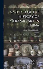 A Sketch of the History of Ceramic Art in China: With a Catalogue of the Hippisley Collection of Chinese Porcelains 