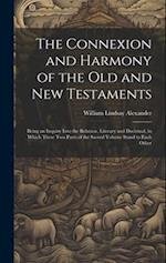 The Connexion and Harmony of the Old and New Testaments: Being an Inquiry Into the Relation, Literary and Doctrinal, in Which These Two Parts of the S