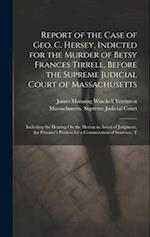 Report of the Case of Geo. C. Hersey, Indicted for the Murder of Betsy Frances Tirrell, Before the Supreme Judicial Court of Massachusetts: Including 