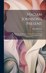 Madam Johnson's Present: Or, Every Young Woman's Companion in Useful and Universal Knowledge 
