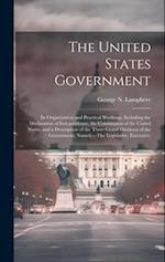 The United States Government: Its Organization and Practical Workings. Including the Declaration of Independence, the Constitution of the United State
