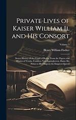 Private Lives of Kaiser William Ii, and His Consort: Secret History of the Court of Berlin, From the Papers and Diaries of Ursula, Countess Von Epping