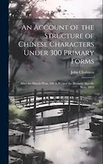 An Account of the Structure of Chinese Characters Under 300 Primary Forms: After the Shwoh-Wan, 100 A.D., and the Phonetic Shwoh-Wan, 1833 