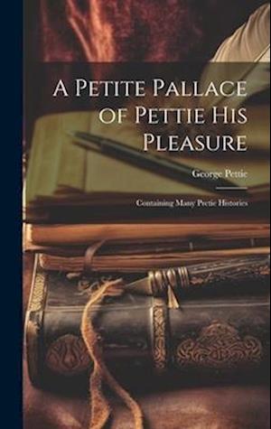 A Petite Pallace of Pettie His Pleasure: Containing Many Pretie Histories