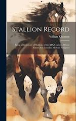 Stallion Record: Being a Dictionary of Stallions of the XIX Century, Whose Names Are Found in Modern Pedigrees 