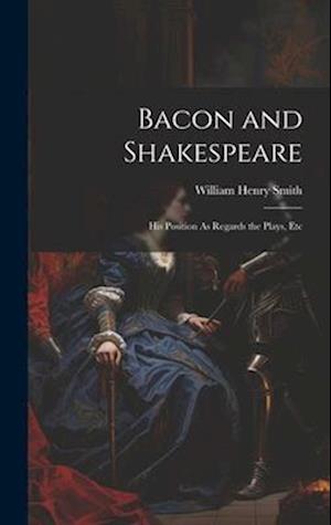 Bacon and Shakespeare: His Position As Regards the Plays, Etc