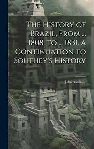 The History of Brazil, From ... 1808, to ... 1831. a Continuation to Southey's History