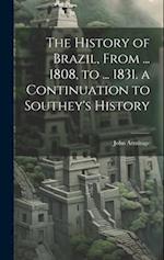 The History of Brazil, From ... 1808, to ... 1831. a Continuation to Southey's History 