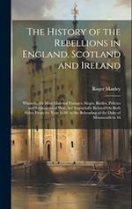 The History of the Rebellions in England, Scotland and Ireland: Wherein, the Most Material Passages, Sieges, Battles, Policies and Stratagems of War, 