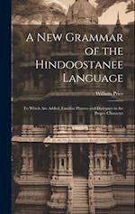A New Grammar of the Hindoostanee Language: To Which Are Added, Familiar Phrases and Dialogues in the Proper Character 