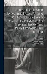 Lilies That Fester [adapted From Arden Of Feversham] And Love's Constancy [an Episode From The Play Edward The Third] 
