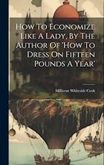 How To Economize Like A Lady, By The Author Of 'how To Dress On Fifteen Pounds A Year' 