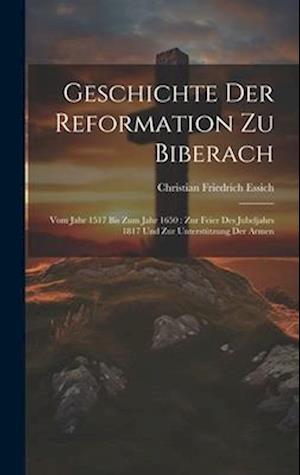 Geschichte Der Reformation Zu Biberach: Vom Jahr 1517 Bis Zum Jahr 1650 : Zur Feier Des Jubeljahrs 1817 Und Zur Unterstützung Der Armen