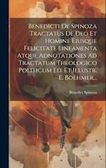 Benedicti De Spinoza Tractatus De Deo Et Homine Eiusque Felicitate Lineamenta Atque Adnotationes Ad Tractatum Theologico Politicum Ed. Et Illustr. E.